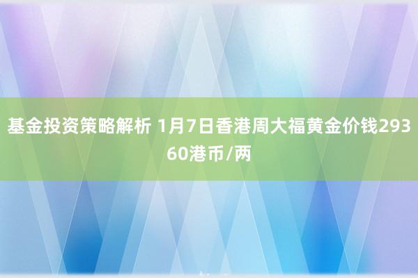 基金投资策略解析 1月7日香港周大福黄金价钱29360港币/两