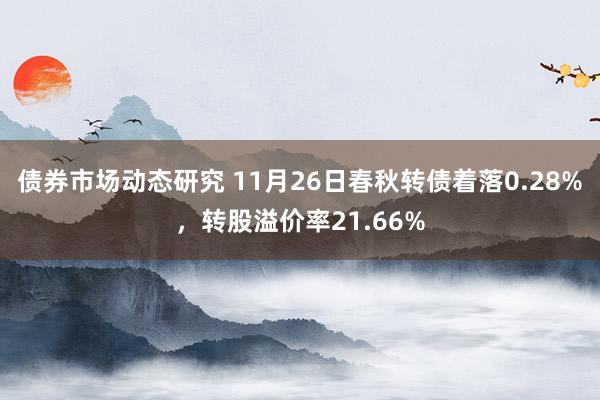 债券市场动态研究 11月26日春秋转债着落0.28%，转股溢价率21.66%