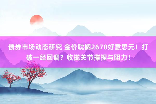 债券市场动态研究 金价耽搁2670好意思元！打破一经回调？收拢关节撑捏与阻力！