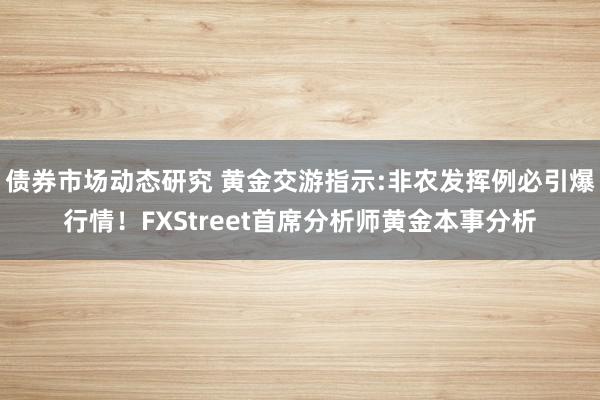 债券市场动态研究 黄金交游指示:非农发挥例必引爆行情！FXStreet首席分析师黄金本事分析