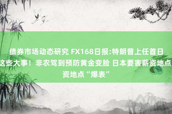 债券市场动态研究 FX168日报:特朗普上任首日要作念这些大事！非农驾到预防黄金变脸 日本要害薪资地点“爆表”