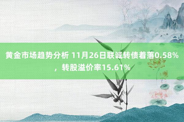 黄金市场趋势分析 11月26日联诚转债着落0.58%，转股溢价率15.61%