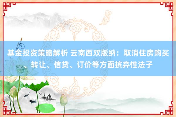 基金投资策略解析 云南西双版纳：取消住房购买、转让、信贷、订价等方面摈弃性法子