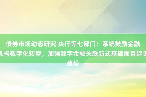 债券市场动态研究 央行等七部门：系统鼓励金融机构数字化转型，加强数字金融关联新式基础面目建设