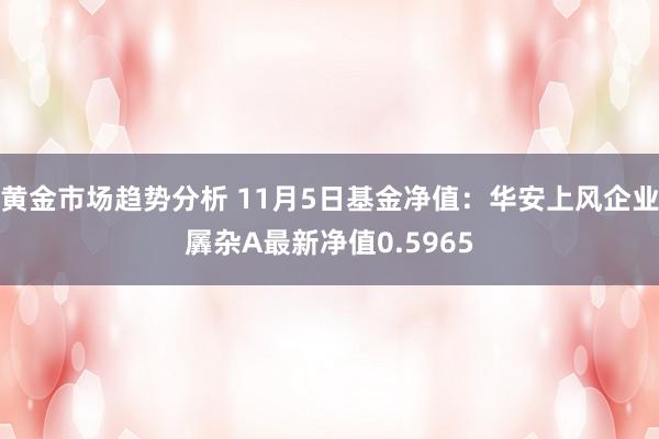 黄金市场趋势分析 11月5日基金净值：华安上风企业羼杂A最新净值0.5965