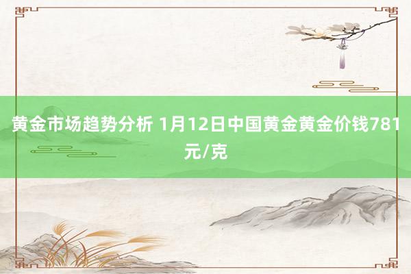 黄金市场趋势分析 1月12日中国黄金黄金价钱781元/克