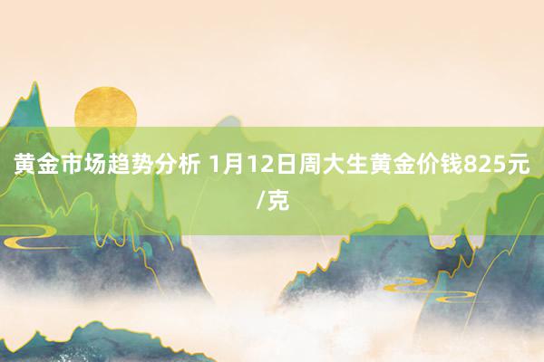 黄金市场趋势分析 1月12日周大生黄金价钱825元/克