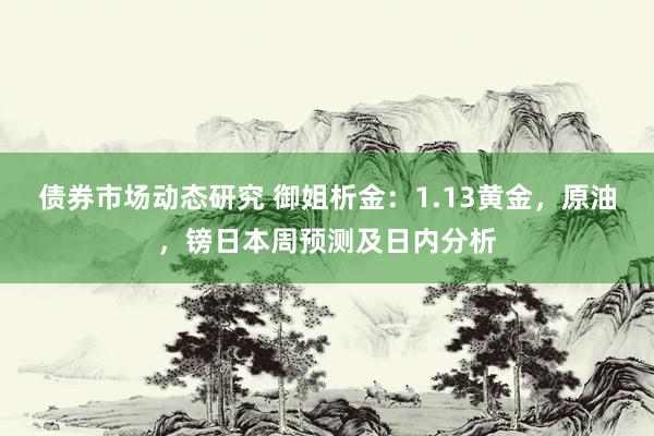 债券市场动态研究 御姐析金：1.13黄金，原油，镑日本周预测及日内分析