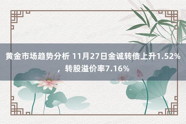 黄金市场趋势分析 11月27日金诚转债上升1.52%，转股溢价率7.16%