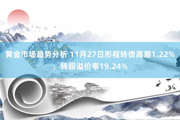 黄金市场趋势分析 11月27日彤程转债高潮1.22%，转股溢价率19.24%