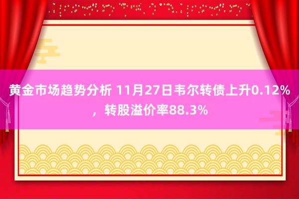 黄金市场趋势分析 11月27日韦尔转债上升0.12%，转股溢价率88.3%