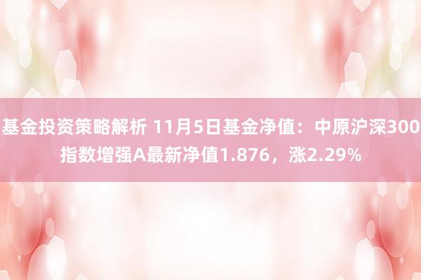 基金投资策略解析 11月5日基金净值：中原沪深300指数增强A最新净值1.876，涨2.29%