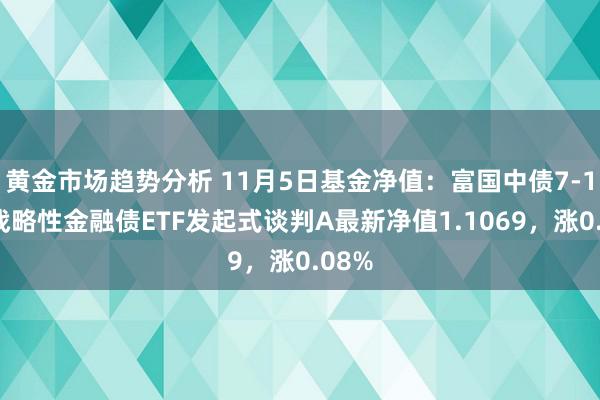 黄金市场趋势分析 11月5日基金净值：富国中债7-10年战略性金融债ETF发起式谈判A最新净值1.1069，涨0.08%