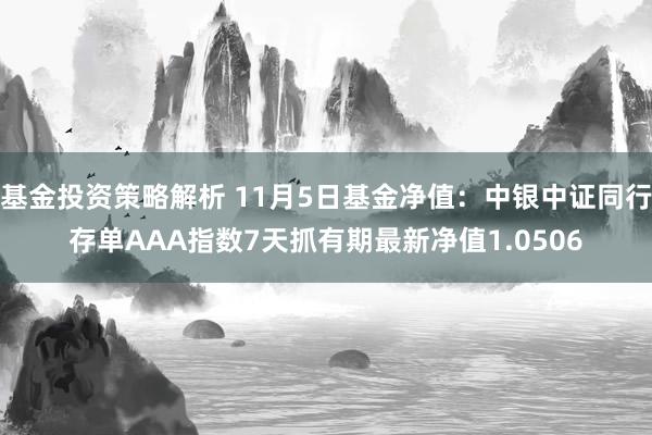 基金投资策略解析 11月5日基金净值：中银中证同行存单AAA指数7天抓有期最新净值1.0506