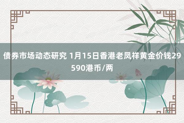 债券市场动态研究 1月15日香港老凤祥黄金价钱29590港币/两