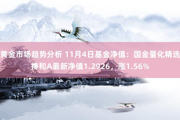 黄金市场趋势分析 11月4日基金净值：国金量化精选搀和A最新净值1.2926，涨1.56%