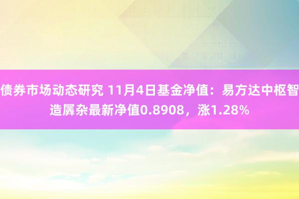 债券市场动态研究 11月4日基金净值：易方达中枢智造羼杂最新净值0.8908，涨1.28%