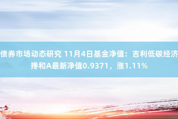 债券市场动态研究 11月4日基金净值：吉利低碳经济搀和A最新净值0.9371，涨1.11%