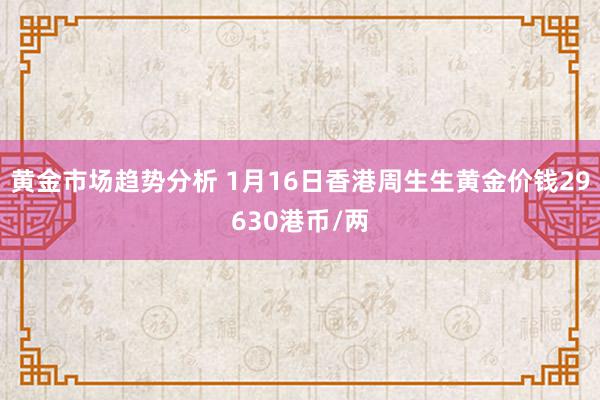 黄金市场趋势分析 1月16日香港周生生黄金价钱29630港币/两