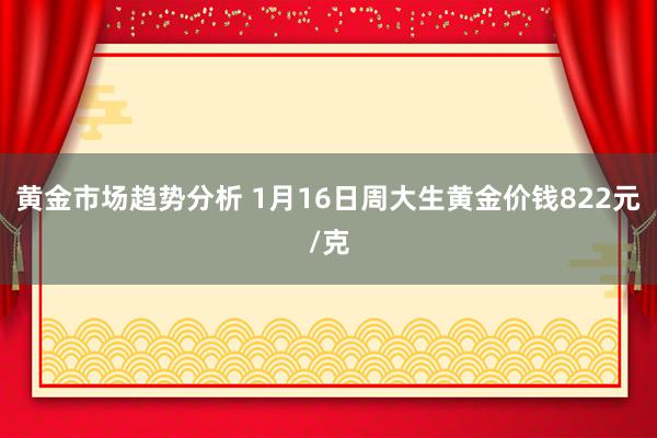 黄金市场趋势分析 1月16日周大生黄金价钱822元/克