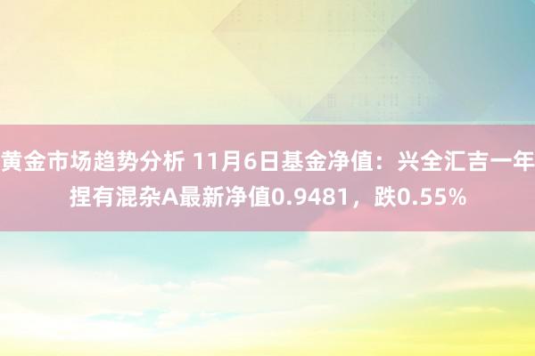 黄金市场趋势分析 11月6日基金净值：兴全汇吉一年捏有混杂A最新净值0.9481，跌0.55%