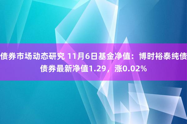 债券市场动态研究 11月6日基金净值：博时裕泰纯债债券最新净值1.29，涨0.02%