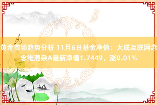 黄金市场趋势分析 11月6日基金净值：大成互联网念念维混杂A最新净值1.7449，涨0.01%