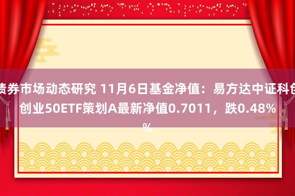 债券市场动态研究 11月6日基金净值：易方达中证科创创业50ETF策划A最新净值0.7011，跌0.48%