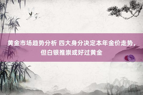 黄金市场趋势分析 四大身分决定本年金价走势，但白银推崇或好过黄金