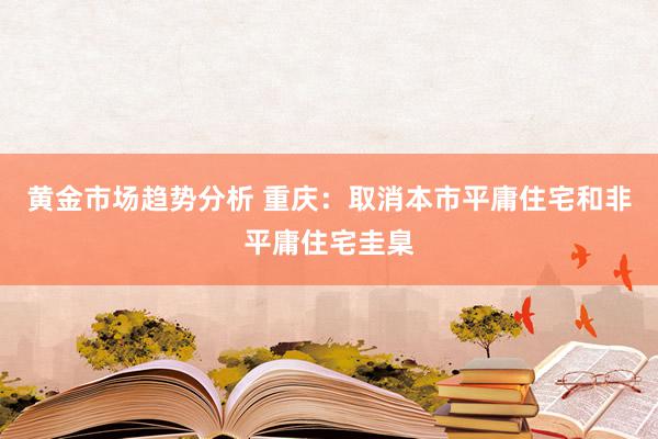 黄金市场趋势分析 重庆：取消本市平庸住宅和非平庸住宅圭臬