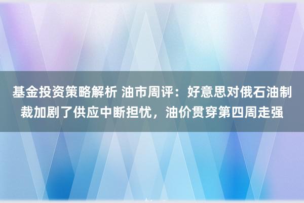 基金投资策略解析 油市周评：好意思对俄石油制裁加剧了供应中断担忧，油价贯穿第四周走强