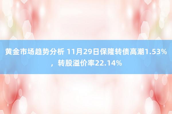 黄金市场趋势分析 11月29日保隆转债高潮1.53%，转股溢价率22.14%