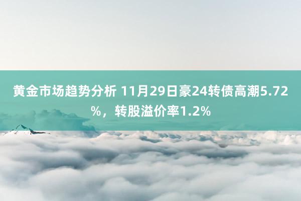 黄金市场趋势分析 11月29日豪24转债高潮5.72%，转股溢价率1.2%