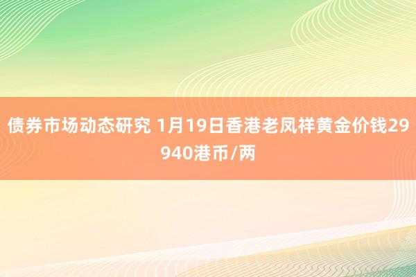 债券市场动态研究 1月19日香港老凤祥黄金价钱29940港币/两