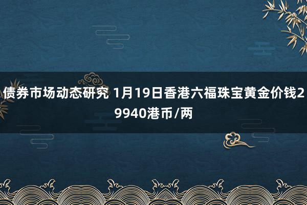 债券市场动态研究 1月19日香港六福珠宝黄金价钱29940港币/两