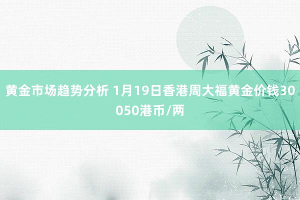 黄金市场趋势分析 1月19日香港周大福黄金价钱30050港币/两