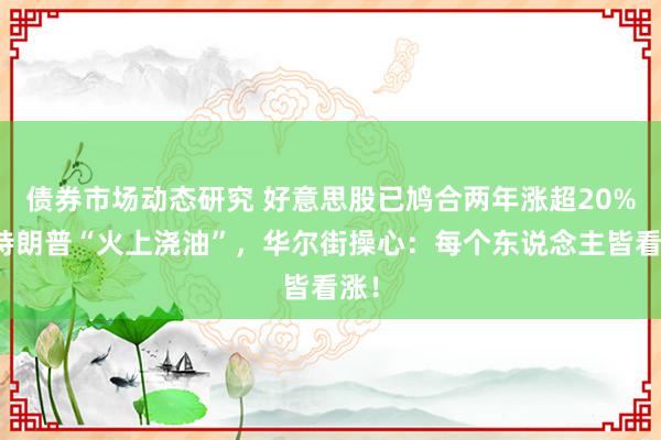 债券市场动态研究 好意思股已鸠合两年涨超20%，特朗普“火上浇油”，华尔街操心：每个东说念主皆看涨！