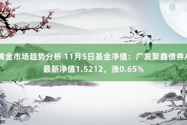 黄金市场趋势分析 11月5日基金净值：广发聚鑫债券A最新净值1.5212，涨0.65%