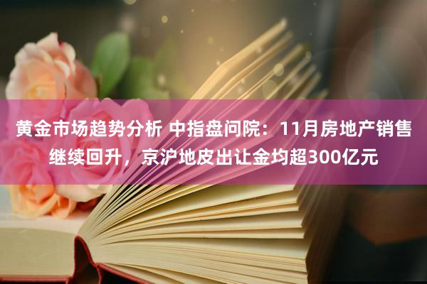 黄金市场趋势分析 中指盘问院：11月房地产销售继续回升，京沪地皮出让金均超300亿元