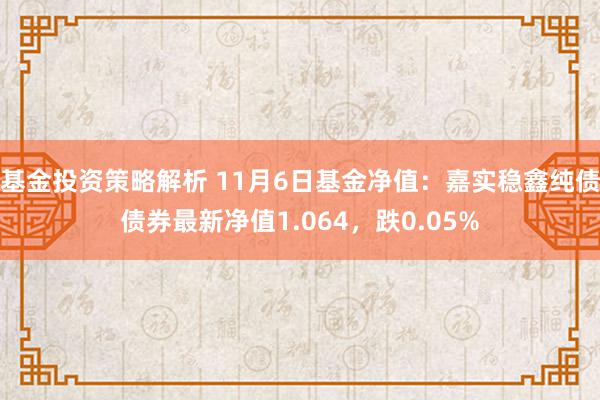 基金投资策略解析 11月6日基金净值：嘉实稳鑫纯债债券最新净值1.064，跌0.05%