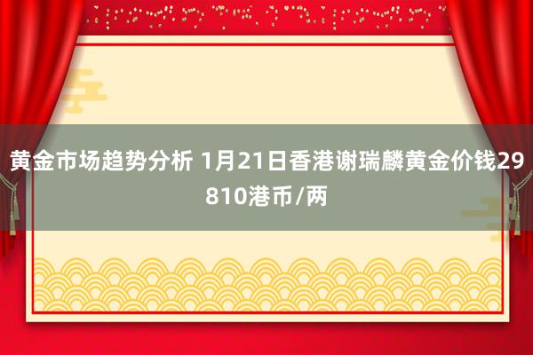 黄金市场趋势分析 1月21日香港谢瑞麟黄金价钱29810港币/两