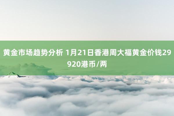 黄金市场趋势分析 1月21日香港周大福黄金价钱29920港币/两