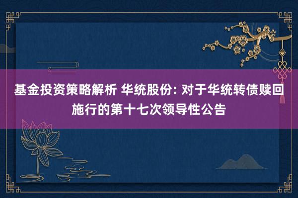 基金投资策略解析 华统股份: 对于华统转债赎回施行的第十七次领导性公告