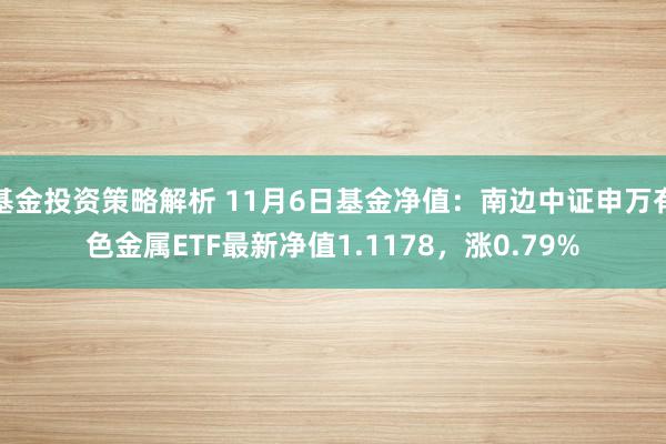 基金投资策略解析 11月6日基金净值：南边中证申万有色金属ETF最新净值1.1178，涨0.79%