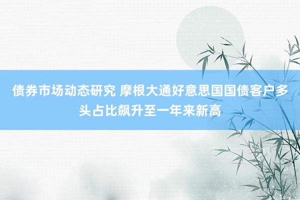 债券市场动态研究 摩根大通好意思国国债客户多头占比飙升至一年来新高