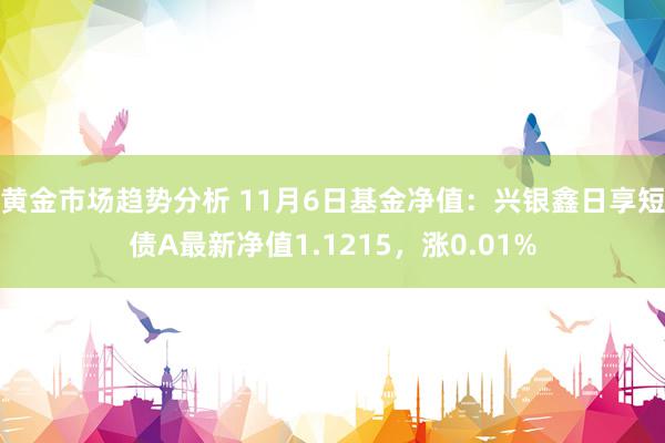 黄金市场趋势分析 11月6日基金净值：兴银鑫日享短债A最新净值1.1215，涨0.01%