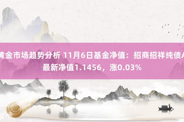 黄金市场趋势分析 11月6日基金净值：招商招祥纯债A最新净值1.1456，涨0.03%