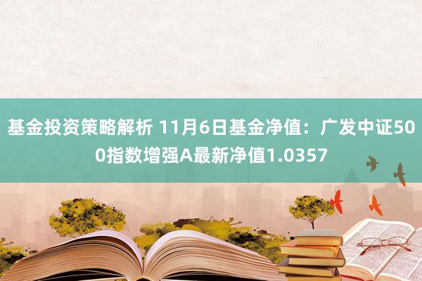 基金投资策略解析 11月6日基金净值：广发中证500指数增强A最新净值1.0357