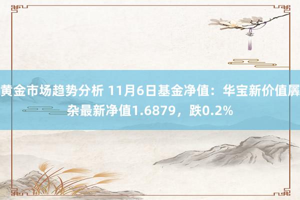 黄金市场趋势分析 11月6日基金净值：华宝新价值羼杂最新净值1.6879，跌0.2%