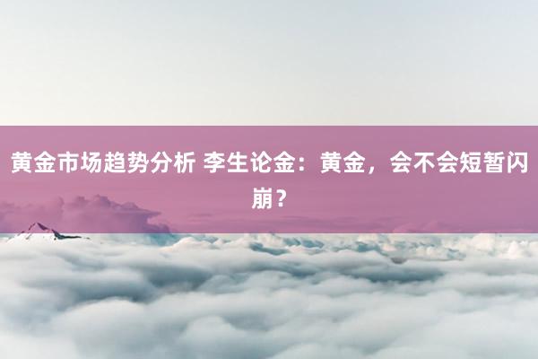 黄金市场趋势分析 李生论金：黄金，会不会短暂闪崩？